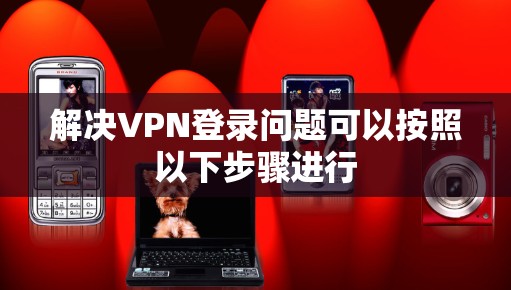 解决VPN登录问题可以按照以下步骤进行