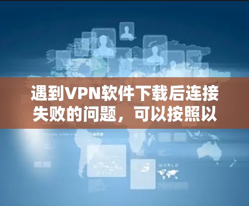遇到VPN软件下载后连接失败的问题，可以按照以下步骤进行排查和解决