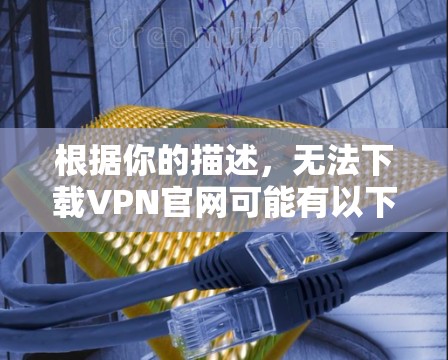 根据你的描述，无法下载VPN官网可能有以下几个原因及解决方法