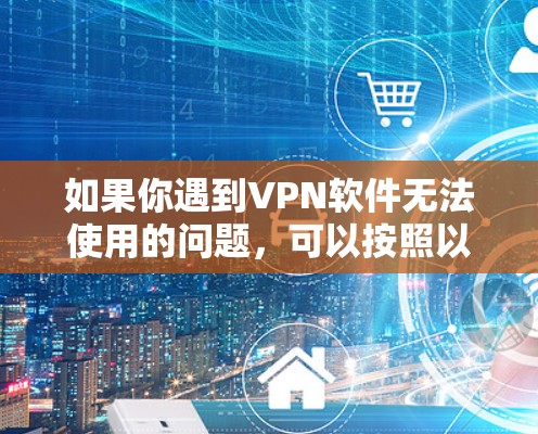 如果你遇到VPN软件无法使用的问题，可以按照以下步骤逐步排查和解决