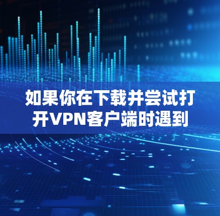 如果你在下载并尝试打开VPN客户端时遇到问题，可以按照以下步骤排查和解决问题