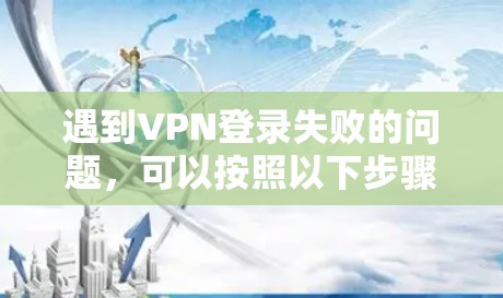 遇到VPN登录失败的问题，可以按照以下步骤逐步排查和解决