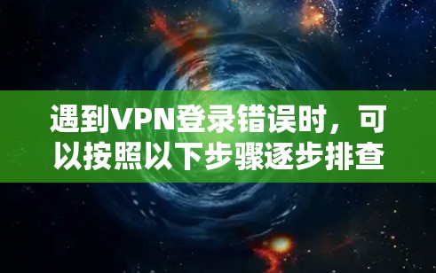 遇到VPN登录错误时，可以按照以下步骤逐步排查和解决问题