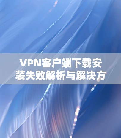 VPN客户端下载安装失败解析与解决方案