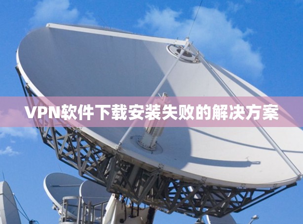 VPN软件下载安装失败的解决方案