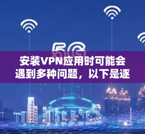 安装VPN应用时可能会遇到多种问题，以下是逐步排查和解决的建议