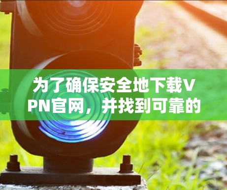 为了确保安全地下载VPN官网，并找到可靠的下载链接，请按照以下步骤操作