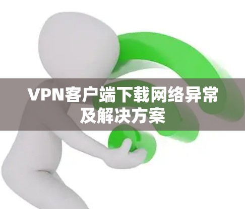 VPN客户端下载网络异常及解决方案
