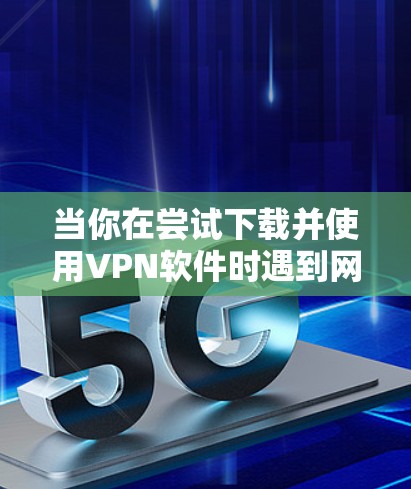 当你在尝试下载并使用VPN软件时遇到网络异常问题时，可以按照以下步骤进行排查和解决