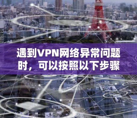 遇到VPN网络异常问题时，可以按照以下步骤逐步排查和解决