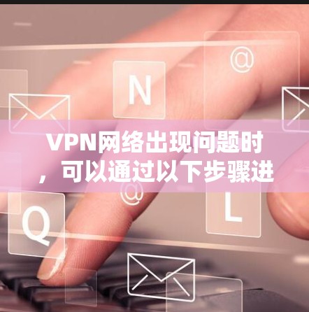 VPN网络出现问题时，可以通过以下步骤进行修复和解决