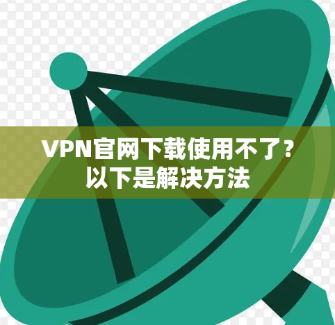 VPN官网下载使用不了？以下是解决方法