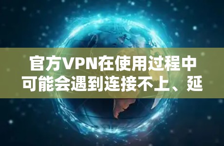 官方VPN在使用过程中可能会遇到连接不上、延迟高或速度慢等问题，这些问题可能由多种因素引起。以下是一步步的解决方案