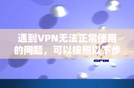 遇到VPN无法正常使用的问题，可以按照以下步骤进行排查和解决