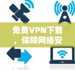 免费VPN下载，保障网络安全与高速访问的秘密武器