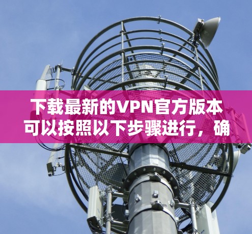 下载最新的VPN官方版本可以按照以下步骤进行，确保过程安全且顺利