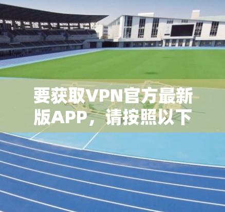 要获取VPN官方最新版APP，请按照以下步骤操作