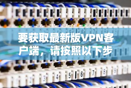 要获取最新版VPN客户端，请按照以下步骤操作