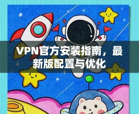 VPN官方安装指南，最新版配置与优化