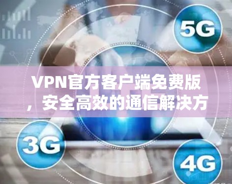 VPN官方客户端免费版，安全高效的通信解决方案