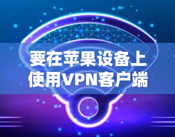 要在苹果设备上使用VPN客户端，您可以按照以下步骤操作