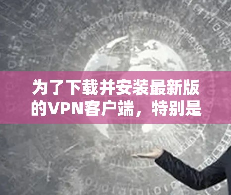 为了下载并安装最新版的VPN客户端，特别是针对Windows系统，可以按照以下步骤进行操作