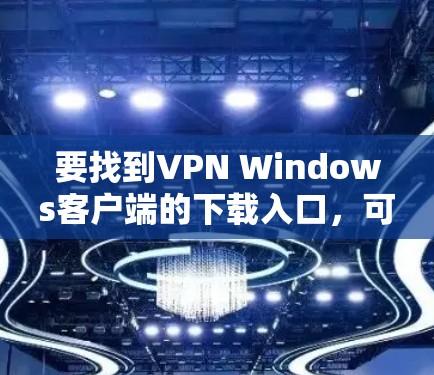 要找到VPN Windows客户端的下载入口，可以按照以下步骤操作