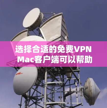 选择合适的免费VPN Mac客户端可以帮助你保护隐私并加密通信。以下是根据你的需求整理的推荐