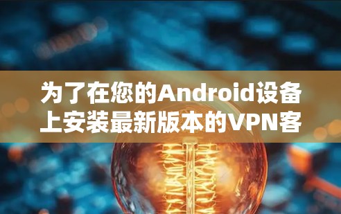为了在您的Android设备上安装最新版本的VPN客户端，请按照以下步骤操作