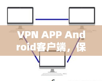 VPN APP Android客户端，保障网络通信安全与便捷