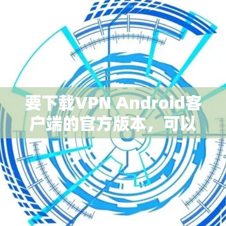 要下载VPN Android客户端的官方版本，可以按照以下步骤操作
