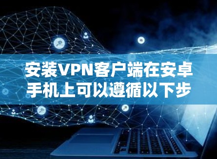 安装VPN客户端在安卓手机上可以遵循以下步骤