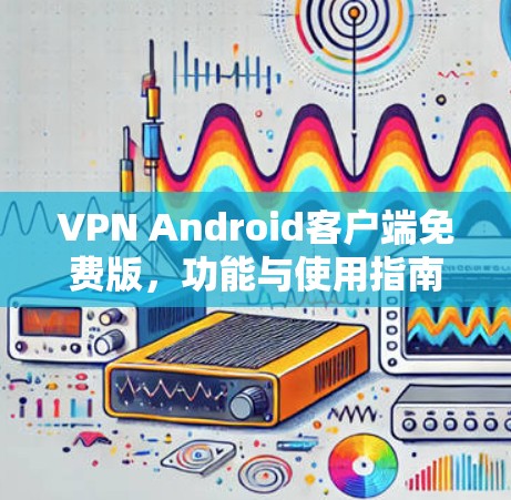 VPN Android客户端免费版，功能与使用指南
