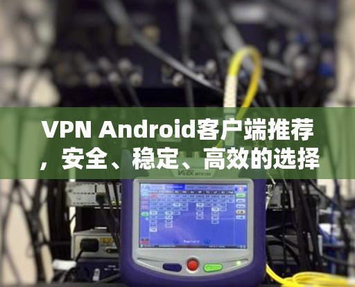 VPN Android客户端推荐，安全、稳定、高效的选择
