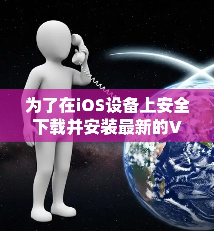 为了在iOS设备上安全下载并安装最新的VPN客户端，请按照以下步骤操作