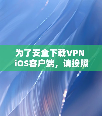 为了安全下载VPN iOS客户端，请按照以下步骤操作
