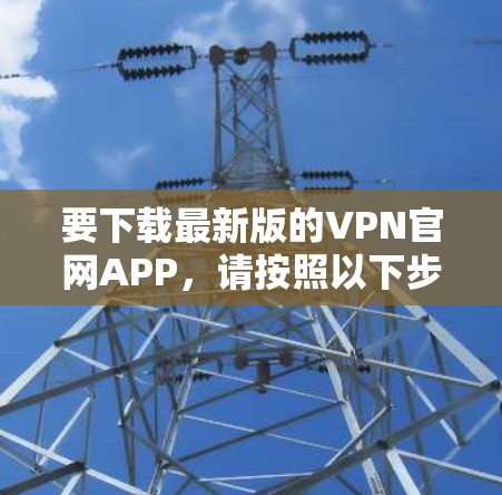 要下载最新版的VPN官网APP，请按照以下步骤操作