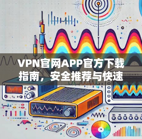 VPN官网APP官方下载指南，安全推荐与快速访问技巧