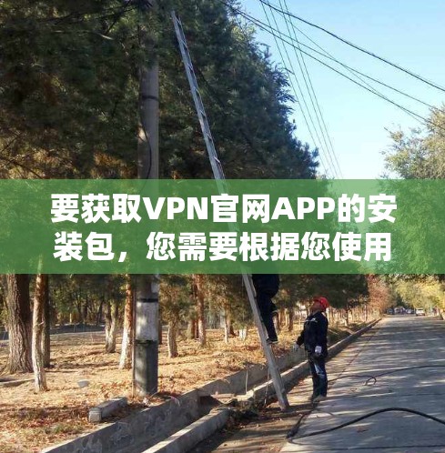 要获取VPN官网APP的安装包，您需要根据您使用的具体VPN服务提供商访问其官方网站，然后下载对应的APP安装包。以下是一些常见的VPN服务提供商及其官网链接
