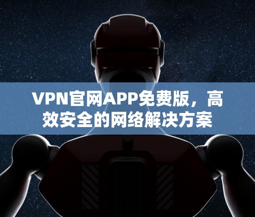 VPN官网APP免费版，高效安全的网络解决方案