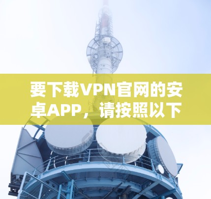 要下载VPN官网的安卓APP，请按照以下步骤操作