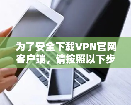 为了安全下载VPN官网客户端，请按照以下步骤操作