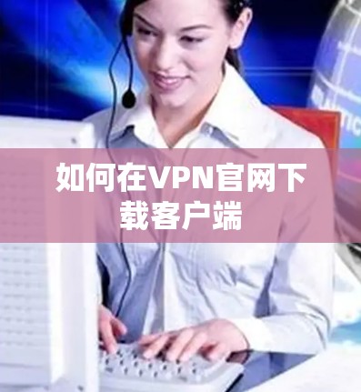 如何在VPN官网下载客户端