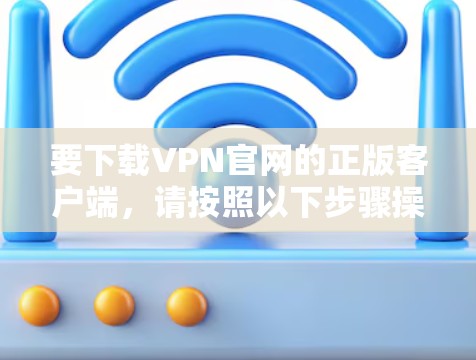 要下载VPN官网的正版客户端，请按照以下步骤操作