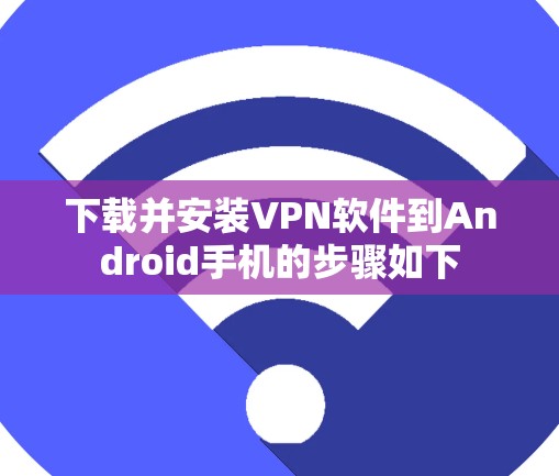 下载并安装VPN软件到Android手机的步骤如下