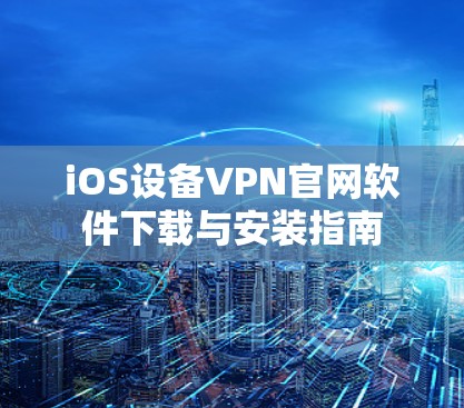 iOS设备VPN官网软件下载与安装指南