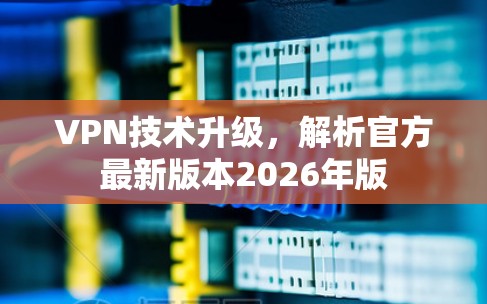VPN技术升级，解析官方最新版本2026年版