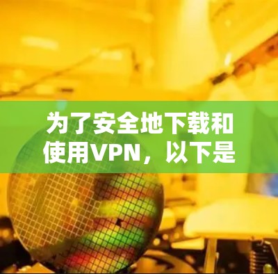 为了安全地下载和使用VPN，以下是一些建议和步骤