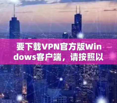 要下载VPN官方版Windows客户端，请按照以下步骤操作
