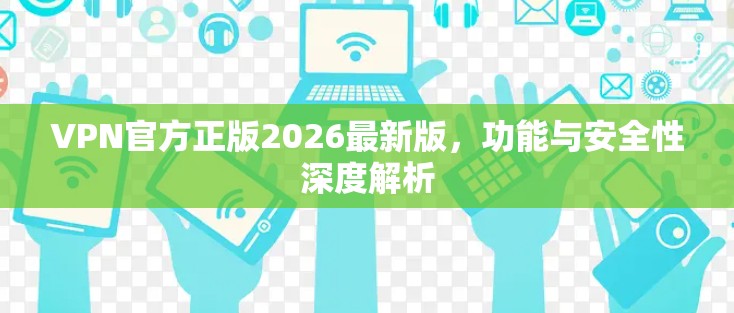 VPN官方正版2026最新版，功能与安全性深度解析